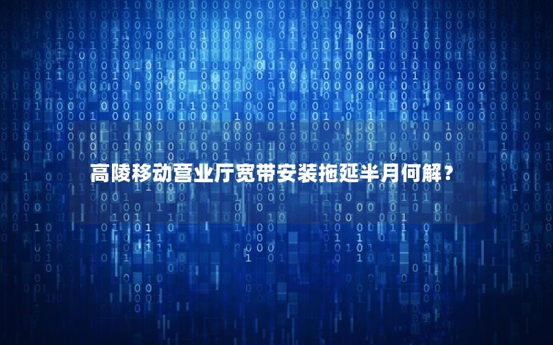 高陵移动营业厅宽带安装拖延半月何解？