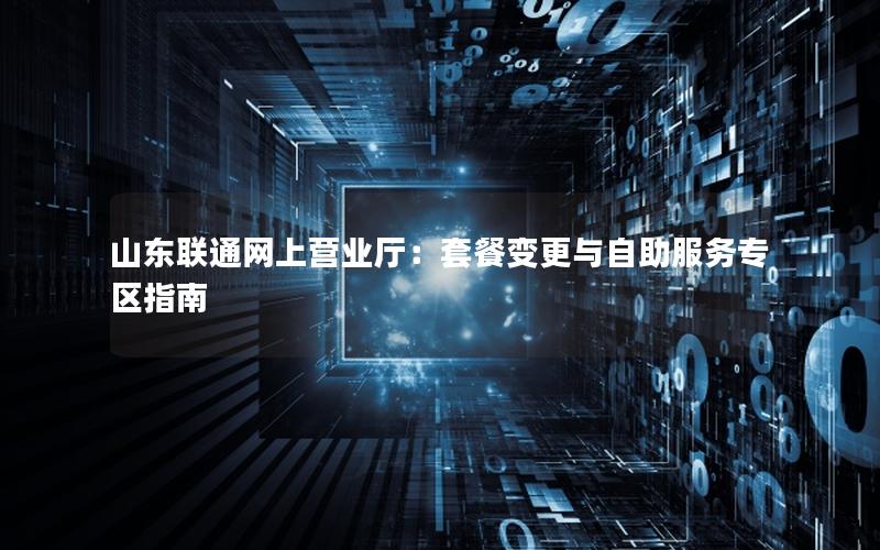 山东联通网上营业厅：套餐变更与自助服务专区指南