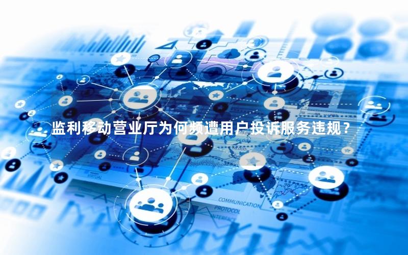 监利移动营业厅为何频遭用户投诉服务违规？