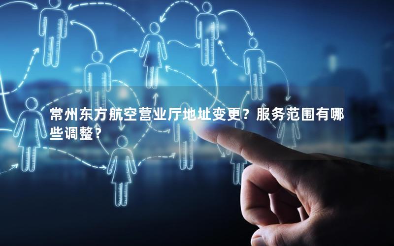 常州东方航空营业厅地址变更？服务范围有哪些调整？