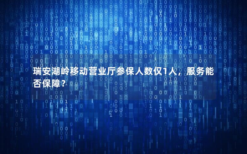 瑞安湖岭移动营业厅参保人数仅1人，服务能否保障？