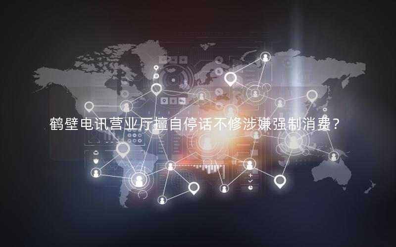 鹤壁电讯营业厅擅自停话不修涉嫌强制消费？