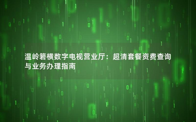 温岭箬横数字电视营业厅：超清套餐资费查询与业务办理指南