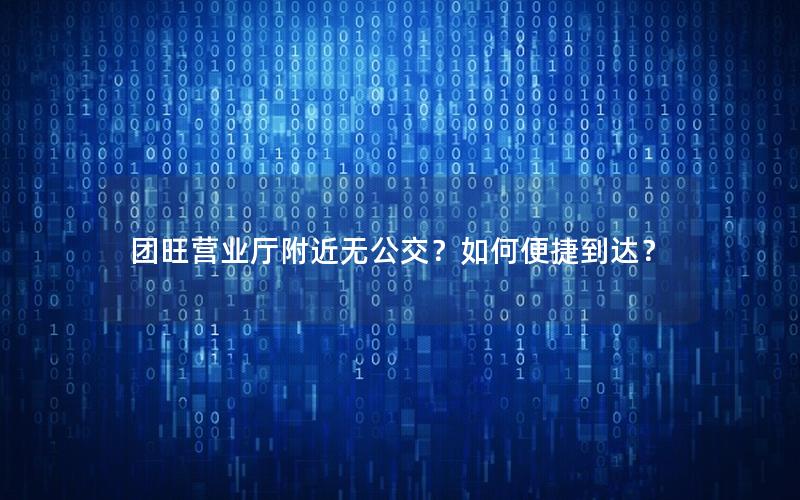 团旺营业厅附近无公交？如何便捷到达？