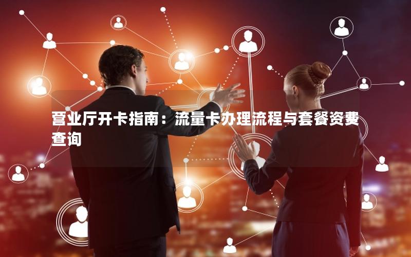营业厅开卡指南：流量卡办理流程与套餐资费查询