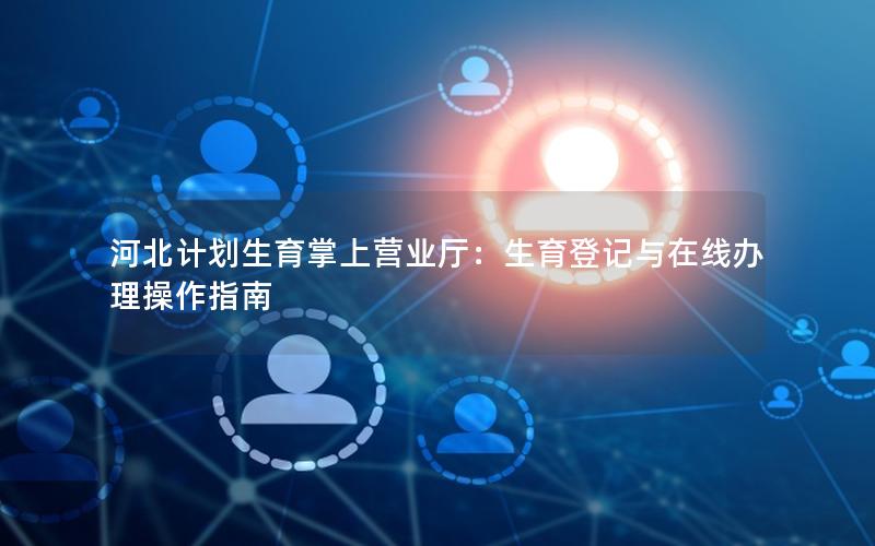 河北计划生育掌上营业厅：生育登记与在线办理操作指南