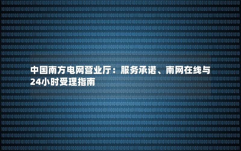 中国南方电网营业厅：服务承诺、南网在线与24小时受理指南