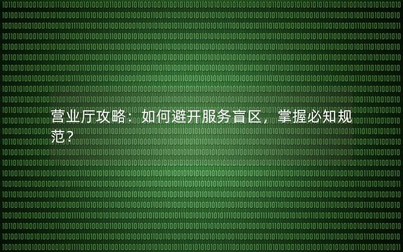 营业厅攻略：如何避开服务盲区，掌握必知规范？