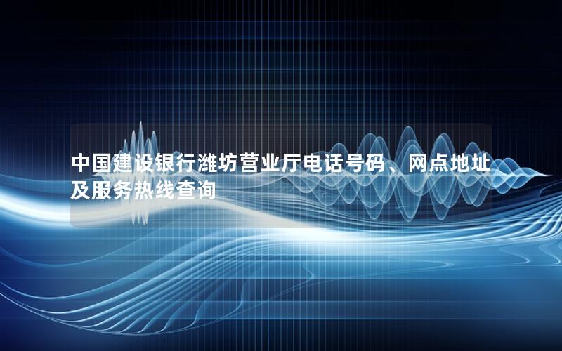 中国建设银行潍坊营业厅电话号码、网点地址及服务热线查询