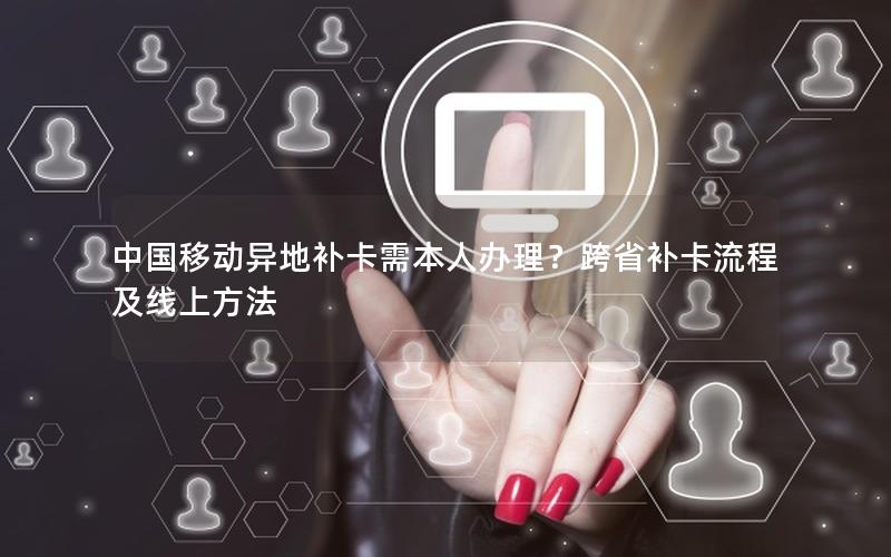 中国移动异地补卡需本人办理？跨省补卡流程及线上方法