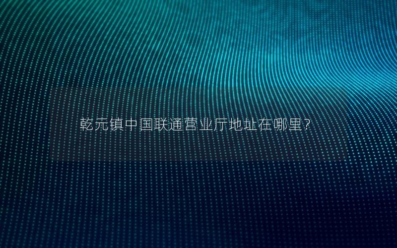 乾元镇中国联通营业厅地址在哪里？