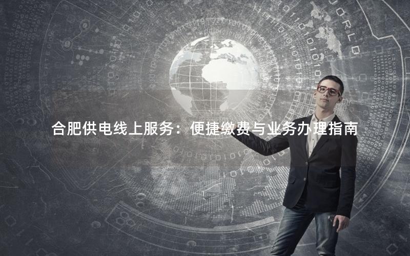 合肥供电线上服务：便捷缴费与业务办理指南