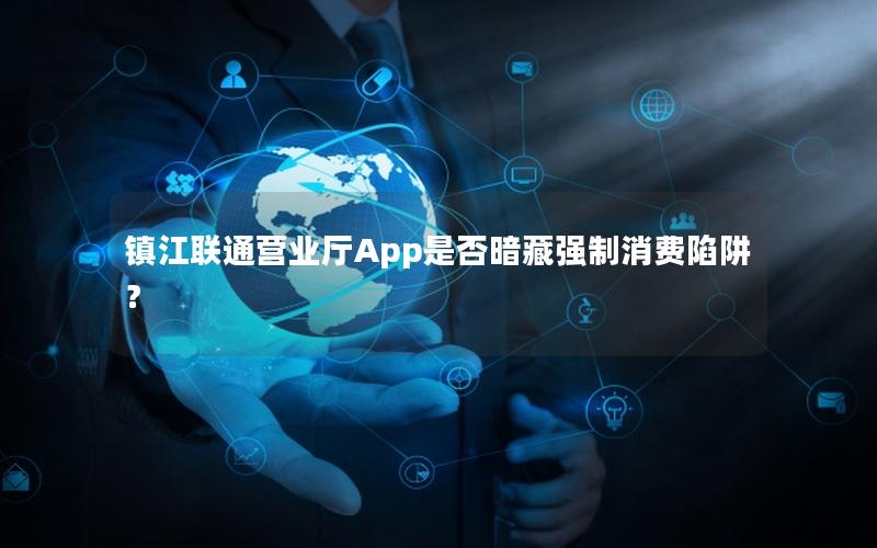 镇江联通营业厅App是否暗藏强制消费陷阱？