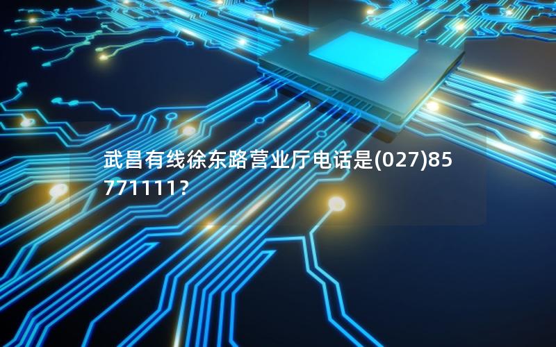 武昌有线徐东路营业厅电话是(027)85771111？