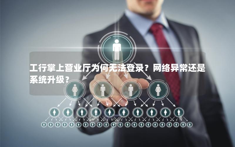 工行掌上营业厅为何无法登录？网络异常还是系统升级？
