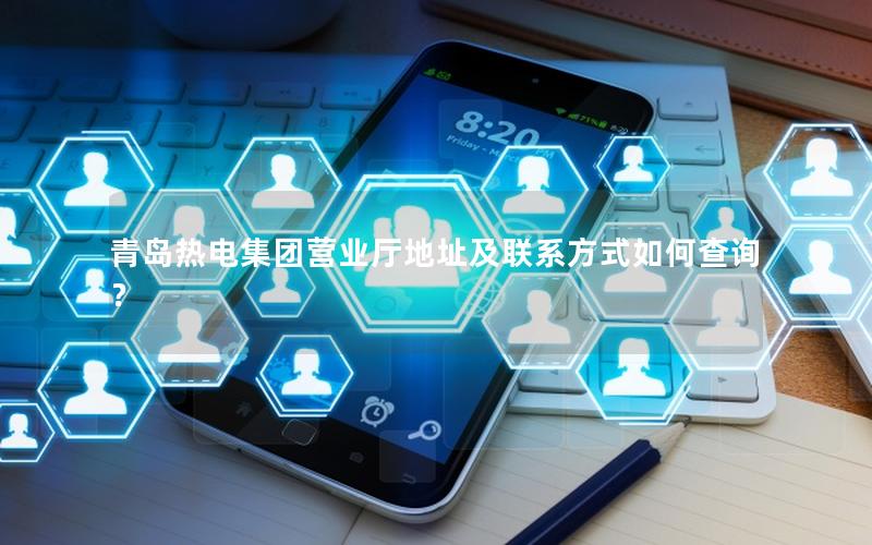 青岛热电集团营业厅地址及联系方式如何查询？