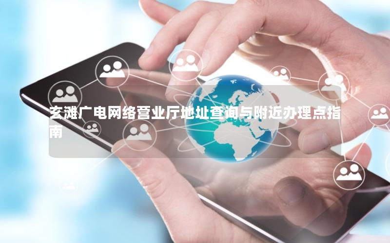 玄滩广电网络营业厅地址查询与附近办理点指南