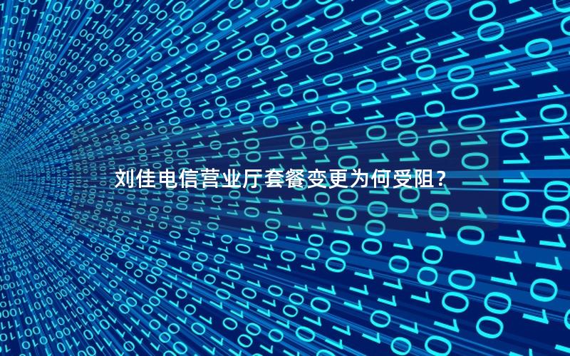 刘佳电信营业厅套餐变更为何受阻？