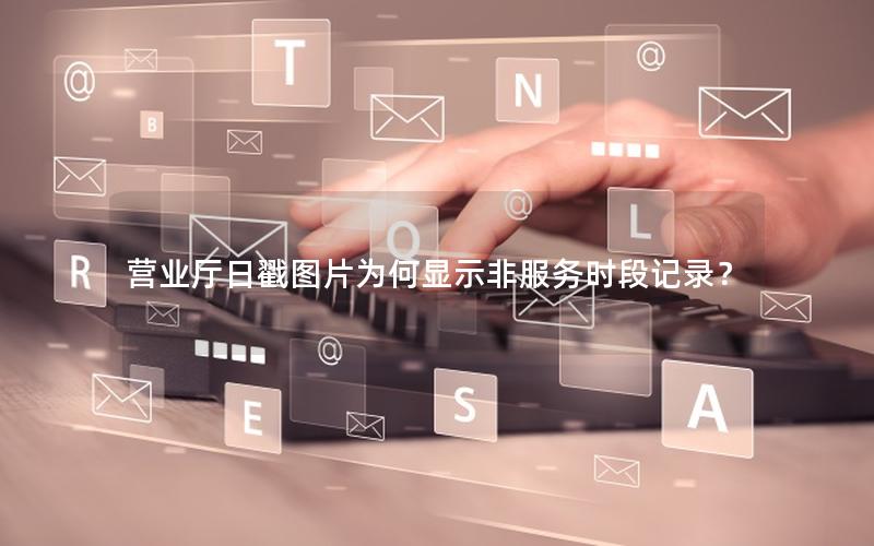营业厅日戳图片为何显示非服务时段记录？