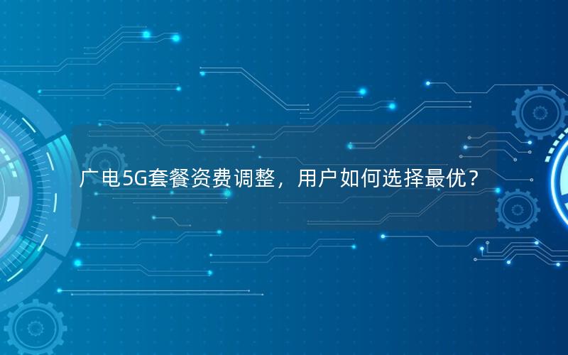 广电5G套餐资费调整，用户如何选择最优？