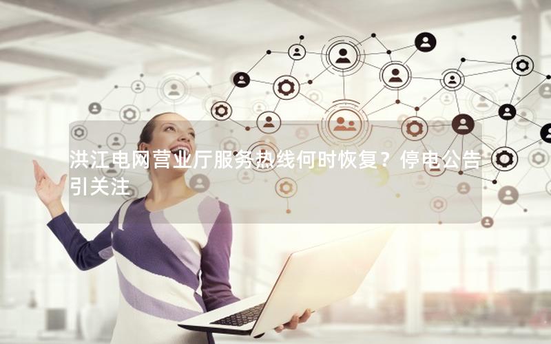 洪江电网营业厅服务热线何时恢复？停电公告引关注