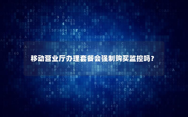 移动营业厅办理套餐会强制购买监控吗？