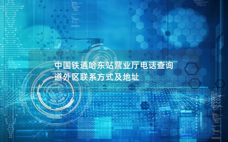 中国铁通哈东站营业厅电话查询 道外区联系方式及地址