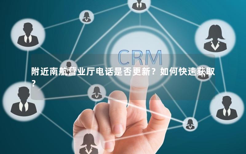 附近南航营业厅电话是否更新？如何快速获取？