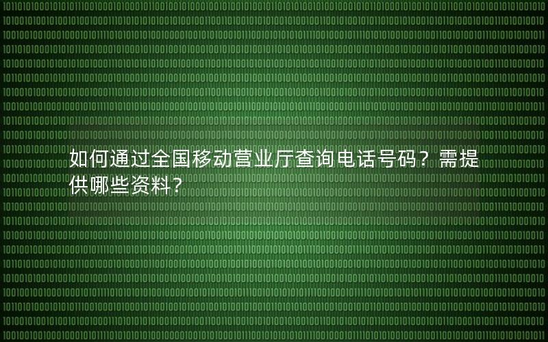 如何通过全国移动营业厅查询电话号码？需提供哪些资料？