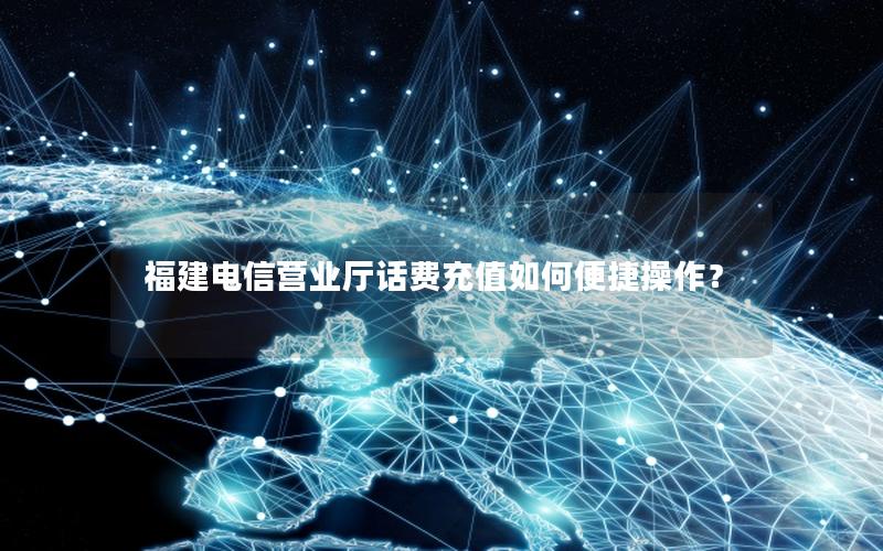 福建电信营业厅话费充值如何便捷操作？