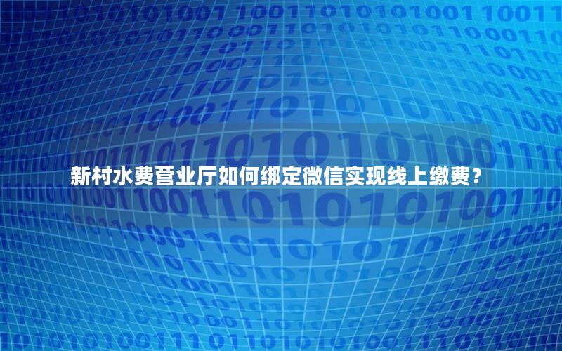 新村水费营业厅如何绑定微信实现线上缴费？