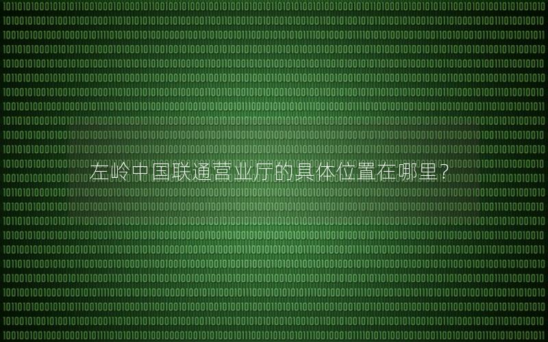 左岭中国联通营业厅的具体位置在哪里？