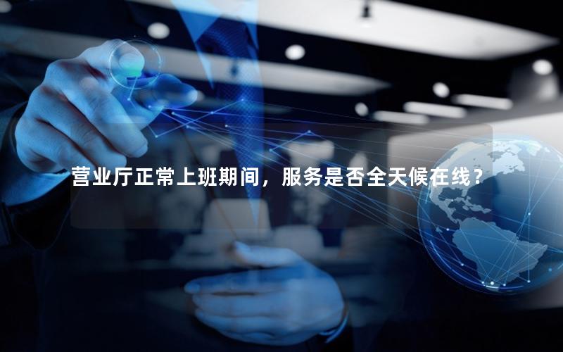 营业厅正常上班期间，服务是否全天候在线？