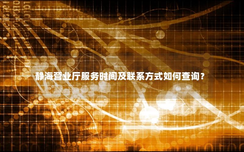 静海营业厅服务时间及联系方式如何查询？