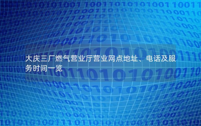 大庆三厂燃气营业厅营业网点地址、电话及服务时间一览
