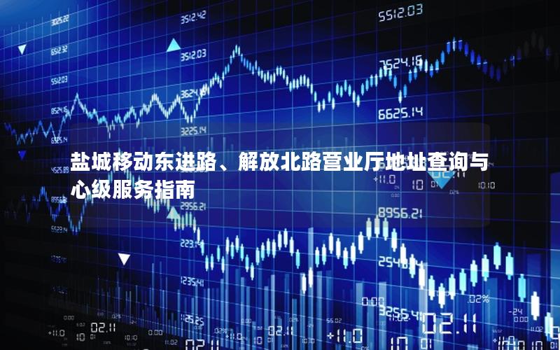 盐城移动东进路、解放北路营业厅地址查询与心级服务指南