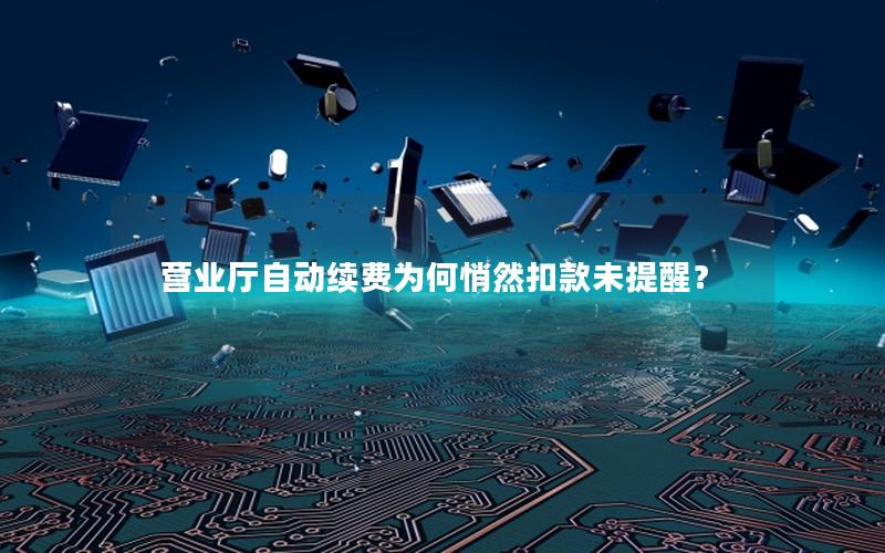 营业厅自动续费为何悄然扣款未提醒？