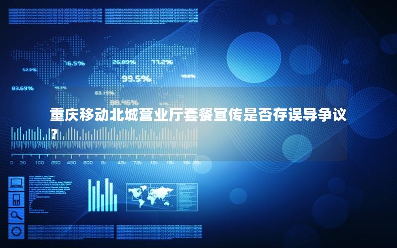 重庆移动北城营业厅套餐宣传是否存误导争议？