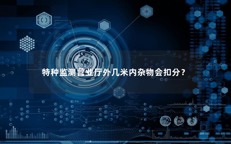 特种监测营业厅外几米内杂物会扣分？