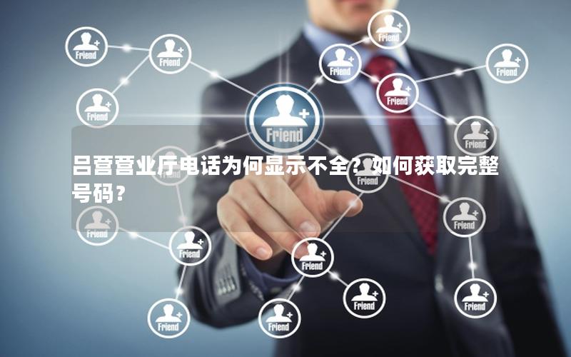 吕营营业厅电话为何显示不全？如何获取完整号码？