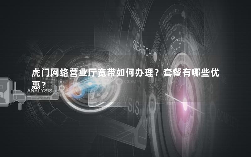 虎门网络营业厅宽带如何办理？套餐有哪些优惠？