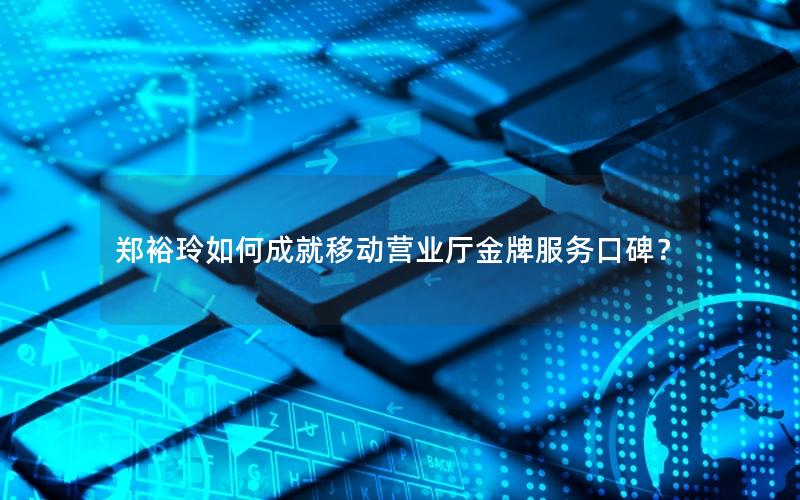 郑裕玲如何成就移动营业厅金牌服务口碑？