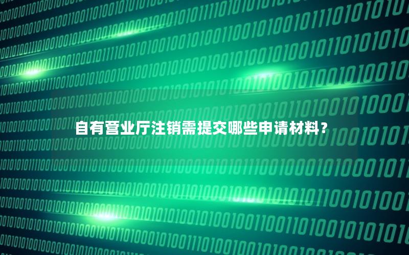 自有营业厅注销需提交哪些申请材料？