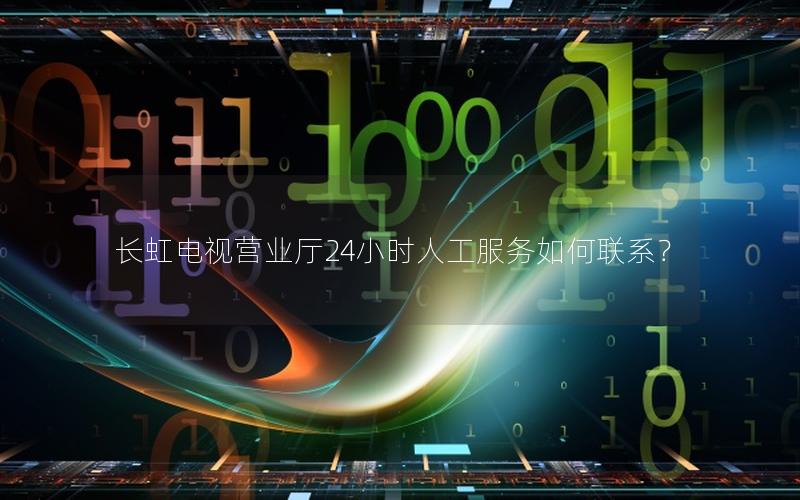 长虹电视营业厅24小时人工服务如何联系？