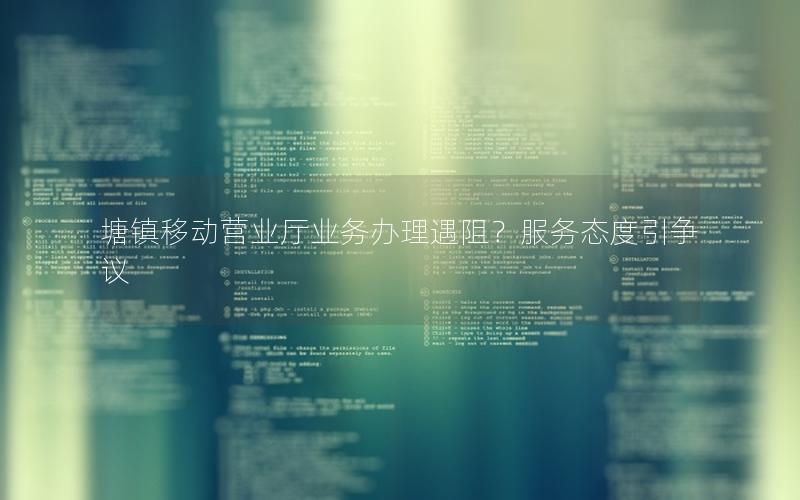 塘镇移动营业厅业务办理遇阻？服务态度引争议