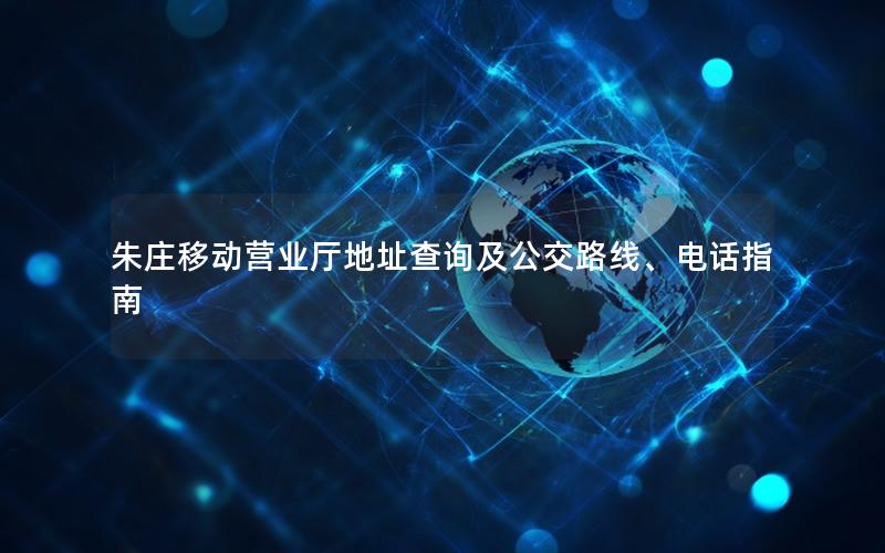 朱庄移动营业厅地址查询及公交路线、电话指南