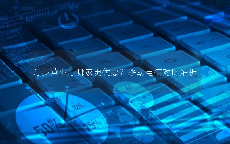 汀罗营业厅哪家更优惠？移动电信对比解析