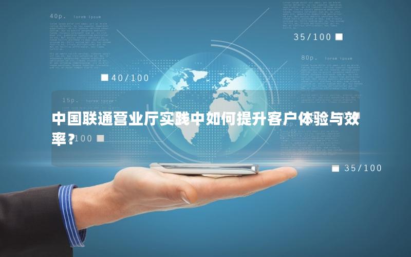 中国联通营业厅实践中如何提升客户体验与效率？