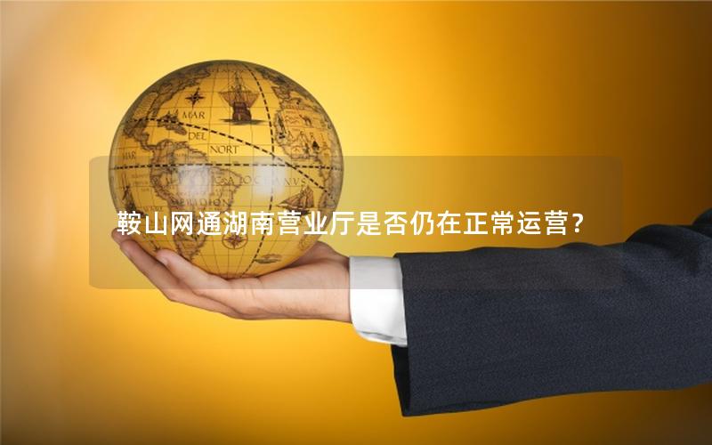 鞍山网通湖南营业厅是否仍在正常运营？