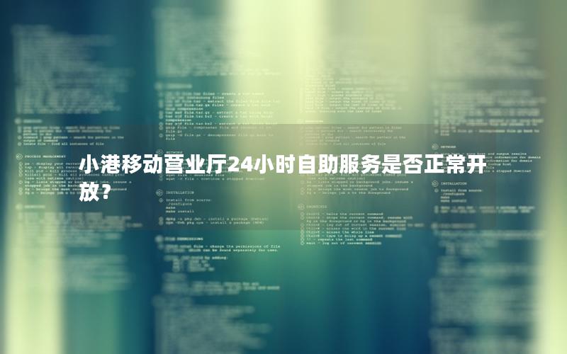 小港移动营业厅24小时自助服务是否正常开放？